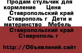 Продам стульчик для кормление.  › Цена ­ 1 500 - Ставропольский край, Ставрополь г. Дети и материнство » Мебель   . Ставропольский край,Ставрополь г.